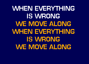 WHEN EVERYTHING
IS WRONG
WE MOVE ALONG
WHEN EVERYTHING
IS WRONG
WE MOVE ALONG