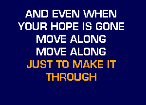 AND EVEN WHEN
YOUR HOPE IS GONE
MOVE ALONG
MOVE ALONG
JUST TO MAKE IT
THROUGH