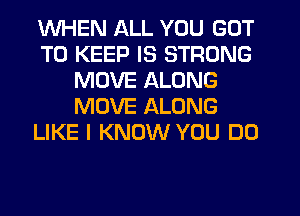 WHEN ALL YOU GOT
TO KEEP IS STRONG
MOVE ALONG
MOVE ALONG
LIKE I KNOW YOU DO