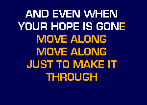 AND EVEN WHEN
YOUR HOPE IS GONE
MOVE ALONG
MOVE ALONG
JUST TO MAKE IT
THROUGH
