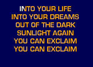 INTO YOUR LIFE
INTO YOUR DREAMS
OUT OF THE DARK
SUNLIGHT AGAIN
YOU CAN EXCLAIM
YOU CAN EXCLAIM