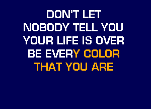 DON'T LET
NOBODY TELL YOU
YOUR LIFE IS OVER

BE EVERY COLOR
THAT YOU ARE