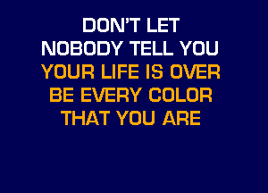 DON'T LET
NOBODY TELL YOU
YOUR LIFE IS OVER

BE EVERY COLOR
THAT YOU ARE