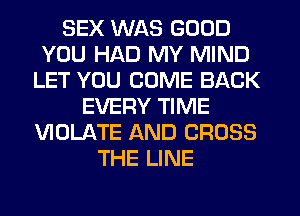 SEX WAS GOOD
YOU HAD MY MIND
LET YOU COME BACK
EVERY TIME
VIOLATE AND CROSS
THE LINE