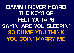 DAMN I NEVER HEARD
THE KEYS 0R
FELT YA TAPS
SAYIN' ARE YOU SLEEPIM
SO DUMB YOU THINK
YOU GOIN' MARRY ME