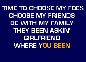 TIME TO CHOOSE MY FOES
CHOOSE MY FRIENDS
BE WITH MY FAMILY

THEY BEEN ASKIN'
GIRLFRIEND
WHERE YOU BEEN