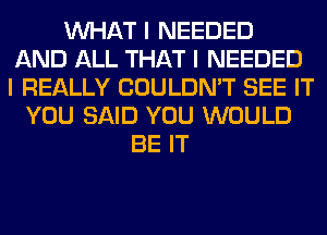 INHAT I NEEDED
AND ALL THAT I NEEDED
I REALLY COULDN'T SEE IT

YOU SAID YOU WOULD
BE IT