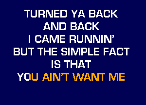 TURNED YA BACK
AND BACK
I CAME RUNNIN'
BUT THE SIMPLE FACT
IS THAT
YOU AIN'T WANT ME