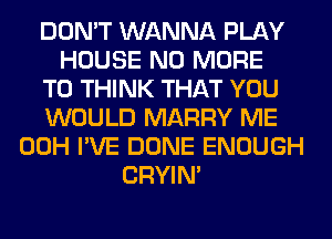 DON'T WANNA PLAY
HOUSE NO MORE
TO THINK THAT YOU
WOULD MARRY ME
00H I'VE DONE ENOUGH
CRYIN'