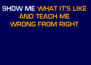 SHOW ME WHAT ITS LIKE
AND TEACH ME
WRONG FROM RIGHT