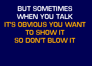 BUT SOMETIMES
WHEN YOU TALK
ITS OBVIOUS YOU WANT
TO SHOW IT
SO DON'T BLOW IT