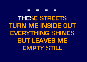 THESE STREETS
TURN ME INSIDE OUT
EVERYTHING SHINES

BUT LEAVES ME

EMPTY STILL