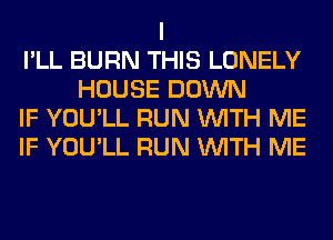 I
I'LL BURN THIS LONELY
HOUSE DOWN
IF YOU'LL RUN WITH ME
IF YOU'LL RUN WITH ME