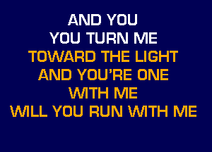 AND YOU
YOU TURN ME
TOWARD THE LIGHT
AND YOU'RE ONE
WITH ME
WILL YOU RUN WITH ME