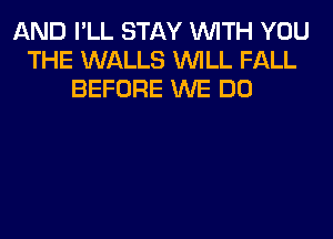 AND I'LL STAY WITH YOU
THE WALLS WILL FALL
BEFORE WE DO