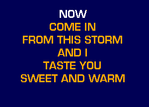 NOW
COME IN
FROM THIS STORM
AND I

TASTE YOU
SWEET AND WARM