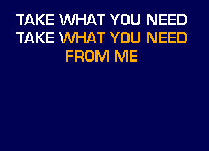 TAKE WHAT YOU NEED
TAKE WHAT YOU NEED
FROM ME