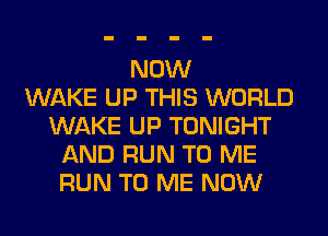 NOW
WAKE UP THIS WORLD
WAKE UP TONIGHT
AND RUN TO ME
RUN TO ME NOW