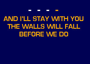 AND I'LL STAY WITH YOU
THE WALLS WILL FALL
BEFORE WE DO