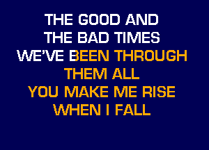 THE GOOD AND
THE BAD TIMES
WE'VE BEEN THROUGH
THEM ALL
YOU MAKE ME RISE
WHEN I FALL