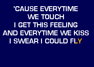 'CAUSE EVERYTIME
WE TOUCH
I GET THIS FEELING
AND EVERYTIME WE KISS
I SWEAR I COULD FLY