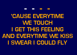 'CAUSE EVERYTIME
WE TOUCH
I GET THIS FEELING
AND EVERYTIME WE KISS
I SWEAR I COULD FLY