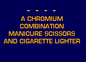 A CHROMIUM
COMBINATION
MANICURE SCISSORS
AND CIGARETTE LIGHTER