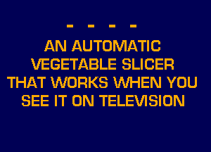 AN AUTOMATIC
VEGETABLE SLICER
THAT WORKS WHEN YOU
SEE IT ON TELEVISION