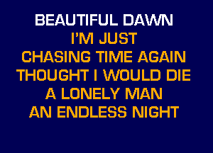BEAUTIFUL DAWN
I'M JUST
CHASING TIME AGAIN
THOUGHT I WOULD DIE
A LONELY MAN
AN ENDLESS NIGHT