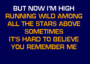 BUT NOW I'M HIGH
RUNNING WILD AMONG
ALL THE STARS ABOVE

SOMETIMES
ITS HARD TO BELIEVE
YOU REMEMBER ME