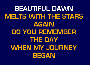 BEAUTIFUL DAWN
MELTS WITH THE STARS
AGAIN
DO YOU REMEMBER
THE DAY
WHEN MY JOURNEY
BEGAN