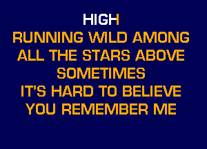 HIGH
RUNNING WILD AMONG
ALL THE STARS ABOVE

SOMETIMES
ITS HARD TO BELIEVE
YOU REMEMBER ME
