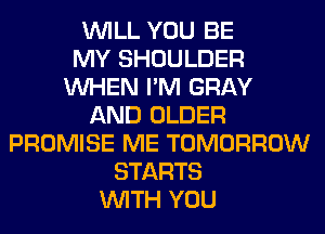 WILL YOU BE
MY SHOULDER
WHEN I'M GRAY
AND OLDER
PROMISE ME TOMORROW
STARTS
WITH YOU