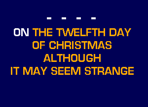 ON THE TWELFTH DAY
OF CHRISTMAS
ALTHOUGH
IT MAY SEEM STRANGE