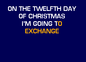 ONTHETVWHFW40AY
OF CHRISTMAS
PNHHMNGTO

EXCHANGE