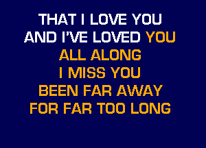 THAT I LOVE YOU
AND I'VE LOVED YOU
ALL ALONG
I MISS YOU
BEEN FAR AWAY
FOR FAR T00 LONG