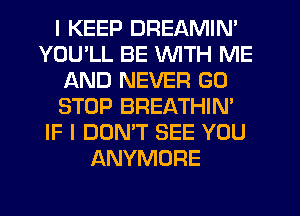 I KEEP DREAMIN'
YOU'LL BE WITH ME
AND NEVER GO
STOP BREATHIN'
IF I DON'T SEE YOU
ANYMORE