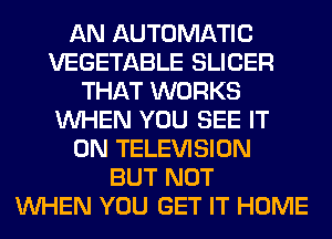 AN AUTOMATIC
VEGETABLE SLICER
THAT WORKS
WHEN YOU SEE IT
ON TELEVISION
BUT NOT
WHEN YOU GET IT HOME