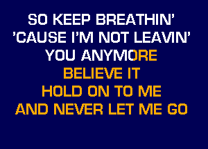 SO KEEP BREATHIN'
'CAUSE I'M NOT LEl-W'IN'
YOU ANYMORE
BELIEVE IT
HOLD ON TO ME
AND NEVER LET ME GO