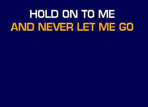 HOLD ON TO ME
AND NEVER LET ME GO