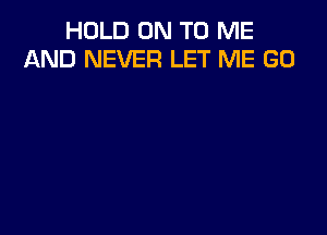 HOLD ON TO ME
AND NEVER LET ME GO