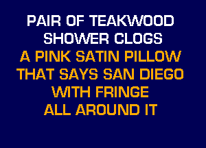 PAIR OF TEAKVVOOD
SHOWER CLOGS
A PINK SATIN PILLOW
THAT SAYS SAN DIEGO
WITH FRINGE
ALL AROUND IT