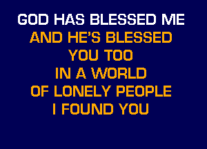 GOD HAS BLESSED ME
AND HE'S BLESSED
YOU TOO
IN A WORLD
OF LONELY PEOPLE
I FOUND YOU