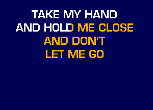 TAKE MY HAND
AND HOLD ME CLOSE
AND DOMT
LET ME GD