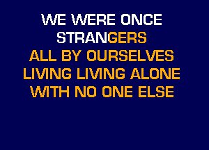 WE WERE ONCE
STRANGERS
ALL BY UURSELVES
LIVING LIVING ALONE
WITH NO ONE ELSE