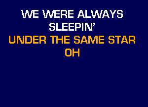 WE WERE ALWAYS
SLEEPIM
UNDER THE SAME STAR
0H