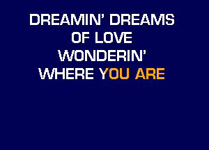 DREAMIN' DREAMS
OF LOVE
WONDERIM
WHERE YOU ARE