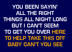 YOU BEEN SAYIN'
ALL THE RIGHT
THINGS ALL NIGHT LONG
BUT I CAN'T SEEM
TO GET YOU OVER HERE
TO HELP TAKE THIS OFF
BABY CAN'T YOU SEE