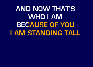 AND NOW THAT'S
WHO I AM
BECAUSE OF YOU
I AM STANDING TALL