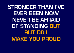 STRONGER THAN I'VE
EVER BEEN NOW
NEVER BE AFRAID
0F STANDING OUT

BUT DO I
MAKE YOU PROUD